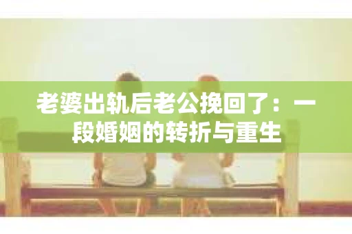 老婆出轨后老公挽回了：一段婚姻的转折与重生