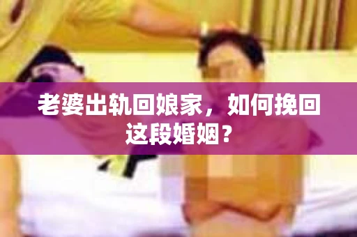 老婆出轨回娘家，如何挽回这段婚姻？