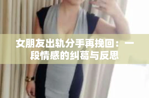 女朋友出轨分手再挽回：一段情感的纠葛与反思