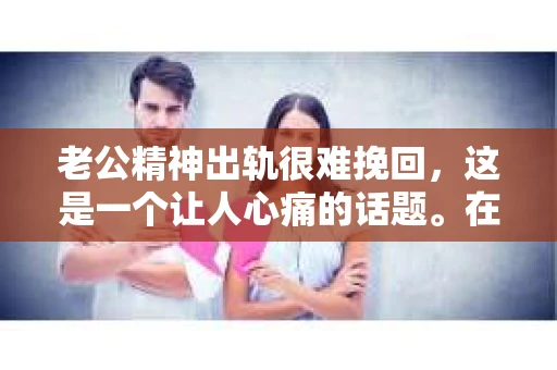 老公精神出轨很难挽回，这是一个让人心痛的话题。在婚姻生活中，当一方发现另一半精神出轨时，往往会产生强烈的痛苦和困惑。那么，面对这种情况，我们该如何应对呢？今天，就让我们一起来探讨一下这个问题。