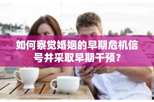 如何察觉婚姻的早期危机信号并采取早期干预？