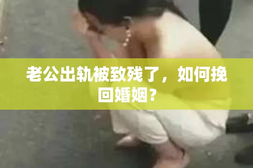 老公出轨被致残了，如何挽回婚姻？