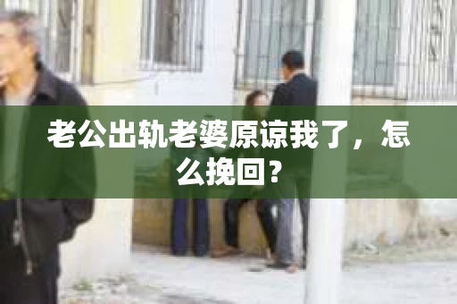 老公出轨老婆原谅我了，怎么挽回？