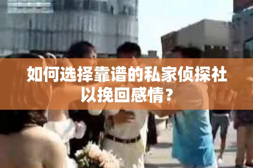 如何选择靠谱的私家侦探社以挽回感情？