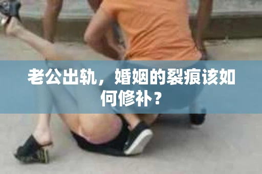 老公出轨，婚姻的裂痕该如何修补？