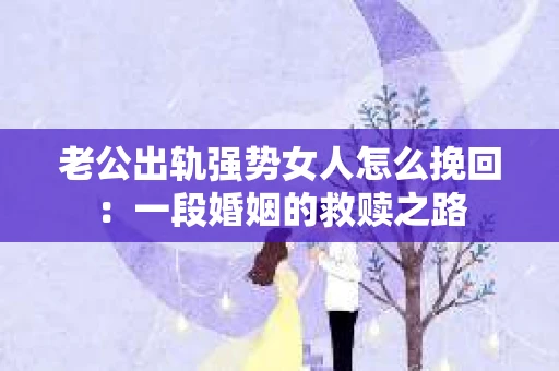 老公出轨强势女人怎么挽回：一段婚姻的救赎之路