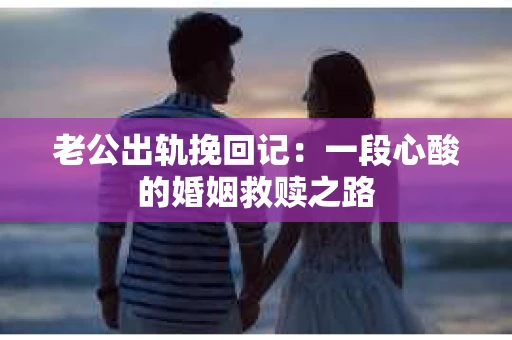 老公出轨挽回记：一段心酸的婚姻救赎之路