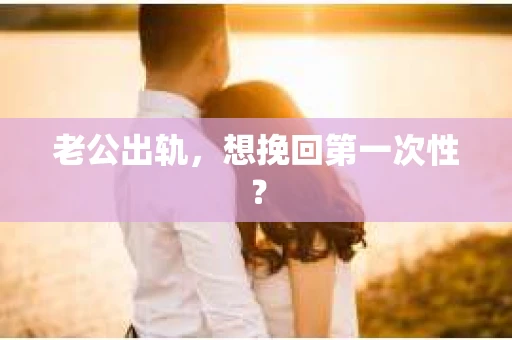 老公出轨，想挽回第一次性？