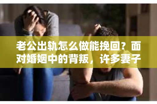 老公出轨怎么做能挽回？面对婚姻中的背叛，许多妻子都会感到痛苦和无助。但请相信，无论情况多么棘手，都有可能找到解决问题的方法。以下是我根据多年律师经验，结合实际案例，为大家整理的一些挽回婚姻的建议。