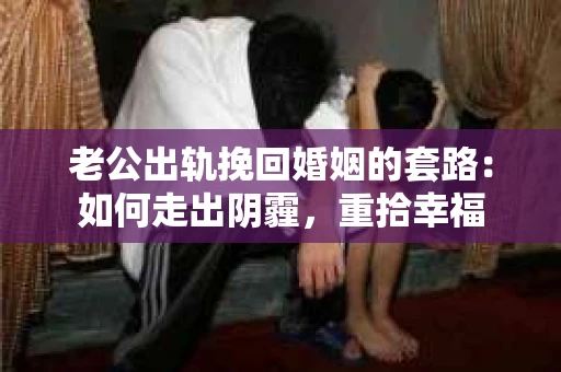 老公出轨挽回婚姻的套路：如何走出阴霾，重拾幸福