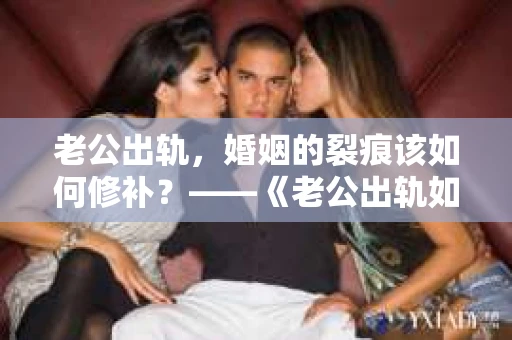 老公出轨，婚姻的裂痕该如何修补？——《老公出轨如何挽回的书》带你走出困境