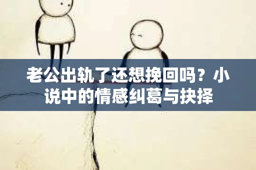 老公出轨了还想挽回吗？小说中的情感纠葛与抉择