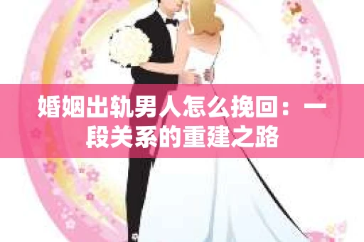 婚姻出轨男人怎么挽回：一段关系的重建之路
