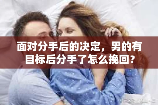 面对分手后的决定，男的有目标后分手了怎么挽回？