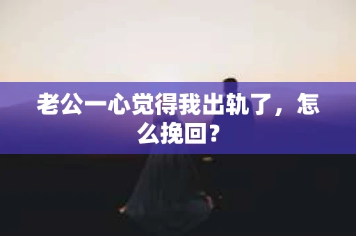 老公一心觉得我出轨了，怎么挽回？