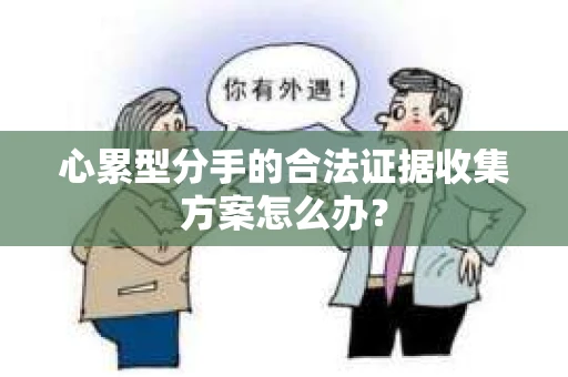 心累型分手的合法证据收集方案怎么办？