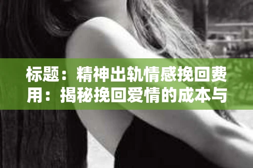 标题：精神出轨情感挽回费用：揭秘挽回爱情的成本与价值