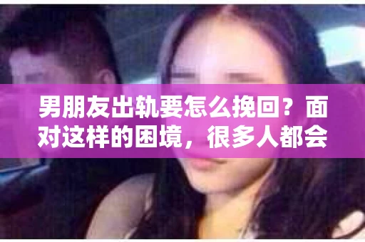 男朋友出轨要怎么挽回？面对这样的困境，很多人都会感到无助和痛苦。但请相信，无论情况多么复杂，总有解决问题的方法。今天，就让我来和大家聊聊，当男朋友出轨时，我们应该如何挽回这段感情。