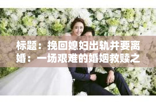 标题：挽回媳妇出轨并要离婚：一场艰难的婚姻救赎之路