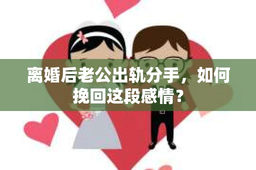 离婚后老公出轨分手，如何挽回这段感情？