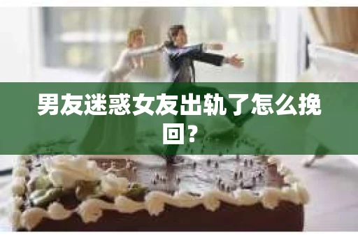 男友迷惑女友出轨了怎么挽回？