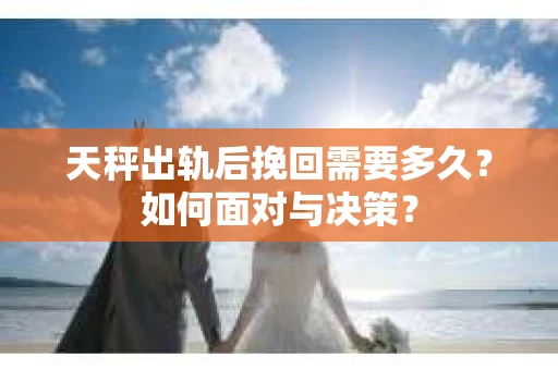 天秤出轨后挽回需要多久？如何面对与决策？