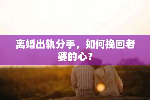 离婚出轨分手，如何挽回老婆的心？