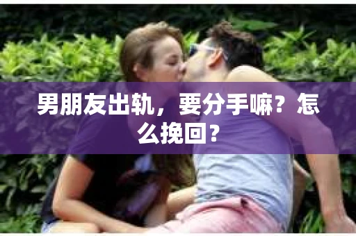 男朋友出轨，要分手嘛？怎么挽回？
