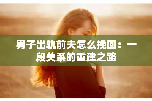 男子出轨前夫怎么挽回：一段关系的重建之路