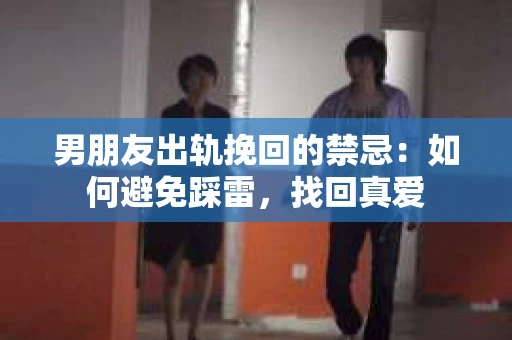 男朋友出轨挽回的禁忌：如何避免踩雷，找回真爱