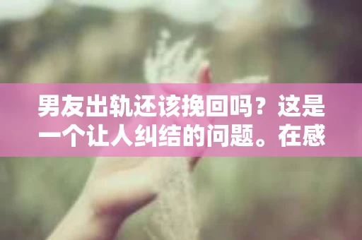 男友出轨还该挽回吗？这是一个让人纠结的问题。在感情的世界里，每个人都会遇到各种各样的困扰，而出轨无疑是其中最让人痛苦的一种。那么，当男友出轨时，我们究竟该不该挽回这段感情呢？以下是我的一些看法。