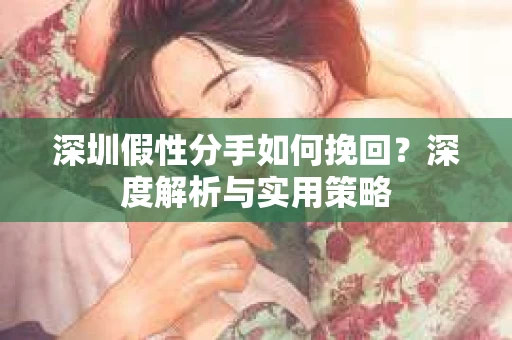 深圳假性分手如何挽回？深度解析与实用策略