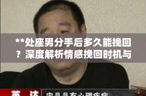 **处座男分手后多久能挽回？深度解析情感挽回时机与策略**