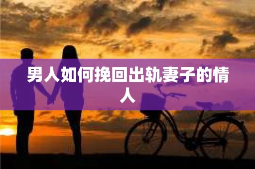 男人如何挽回出轨妻子的情人