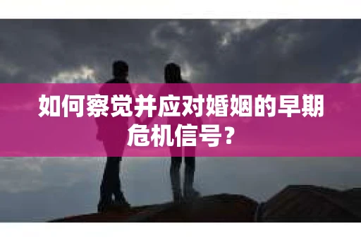 如何察觉并应对婚姻的早期危机信号？