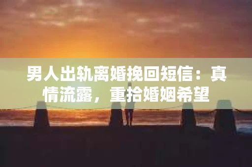 男人出轨离婚挽回短信：真情流露，重拾婚姻希望
