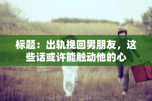 标题：出轨挽回男朋友，这些话或许能触动他的心