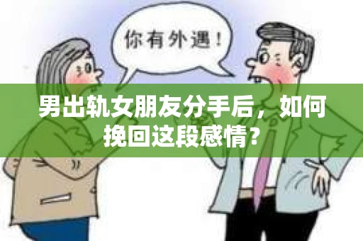 男出轨女朋友分手后，如何挽回这段感情？