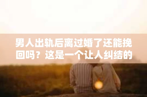 男人出轨后离过婚了还能挽回吗？这是一个让人纠结的问题。在这个充满变数的世界里，婚姻的稳固性似乎变得越来越难以保证。那么，当一个男人出轨后离婚了，他还有机会挽回这段婚姻吗？今天，我们就来探讨一下这个问题。