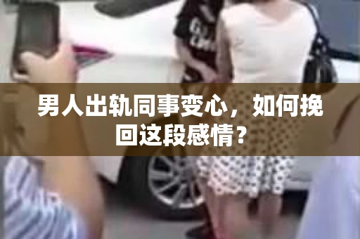 男人出轨同事变心，如何挽回这段感情？