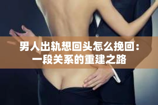 男人出轨想回头怎么挽回：一段关系的重建之路