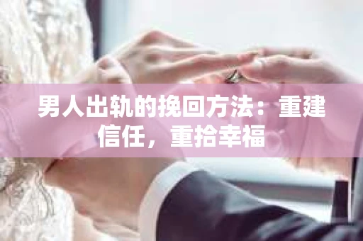 男人出轨的挽回方法：重建信任，重拾幸福
