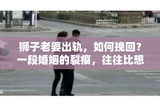 狮子老婆出轨，如何挽回？一段婚姻的裂痕，往往比想象中更难以修复。但面对这样的困境，我们仍可以尝试寻找解决问题的方法。以下，我将结合实际情况，分享一些关于如何挽回狮子老婆出轨的心得。