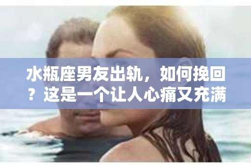 水瓶座男友出轨，如何挽回？这是一个让人心痛又充满挑战的问题。在爱情的世界里，我们总是希望找到那个对的人，但现实往往不尽如人意。今天，就让我们一起来探讨一下，当水瓶座男友出轨时，我们该如何挽回这段感情。