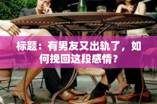 标题：有男友又出轨了，如何挽回这段感情？