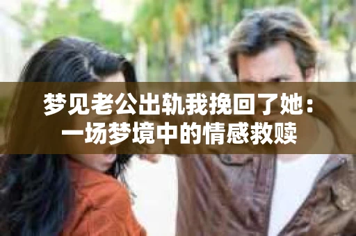 梦见老公出轨我挽回了她：一场梦境中的情感救赎