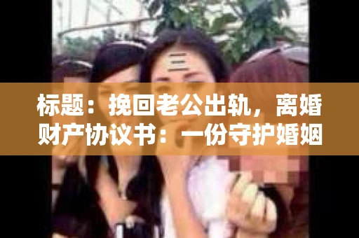 标题：挽回老公出轨，离婚财产协议书：一份守护婚姻与财产的明智选择