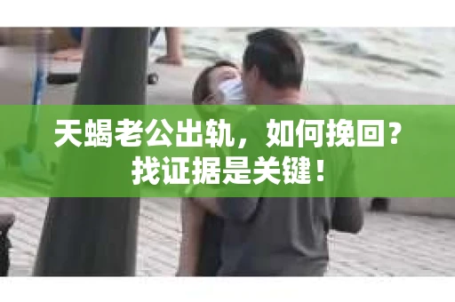 天蝎老公出轨，如何挽回？找证据是关键！