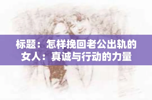 标题：怎样挽回老公出轨的女人：真诚与行动的力量