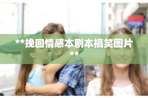 **挽回情感本剧本搞笑图片**